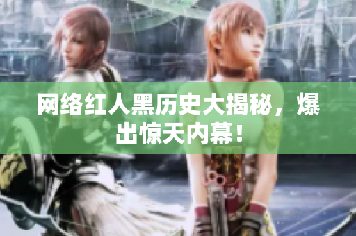 网络红人黑历史大揭秘，爆出惊天内幕！