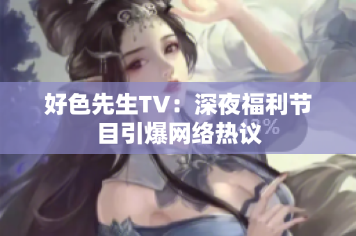 好色先生TV：深夜福利节目引爆网络热议