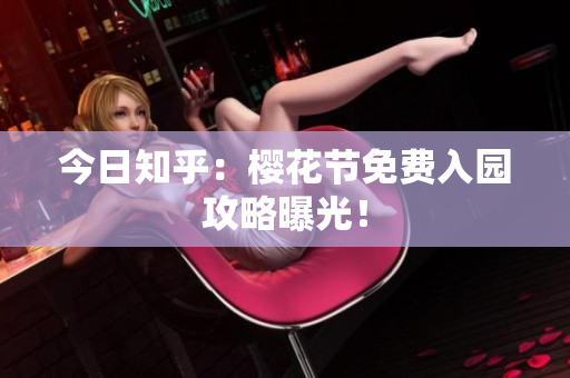 今日知乎：樱花节免费入园攻略曝光！