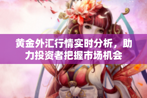 黄金外汇行情实时分析，助力投资者把握市场机会