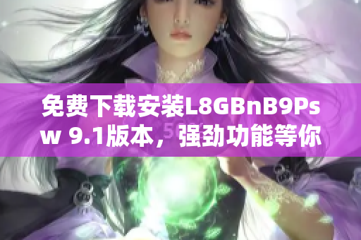 免费下载安装L8GBnB9Psw 9.1版本，强劲功能等你体验