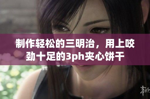 制作轻松的三明治，用上咬劲十足的3ph夹心饼干