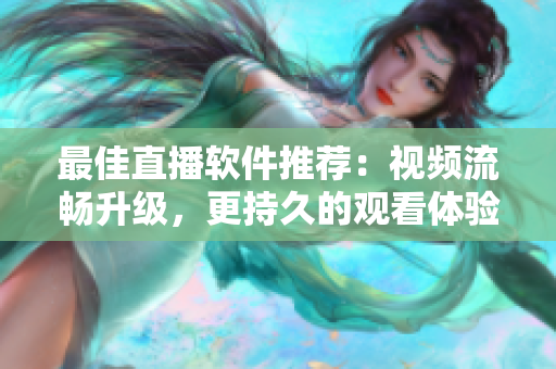 最佳直播软件推荐：视频流畅升级，更持久的观看体验！
