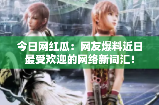 今日网红瓜：网友爆料近日最受欢迎的网络新词汇！