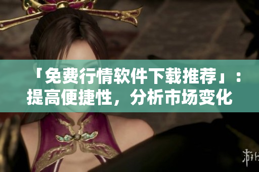 「免费行情软件下载推荐」：提高便捷性，分析市场变化！