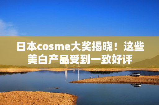 日本cosme大奖揭晓！这些美白产品受到一致好评