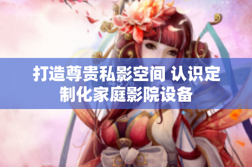 打造尊贵私影空间 认识定制化家庭影院设备