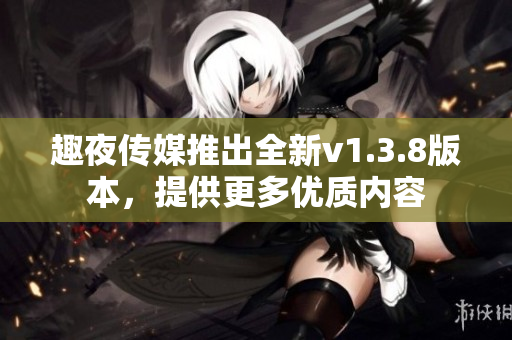 趣夜传媒推出全新v1.3.8版本，提供更多优质内容