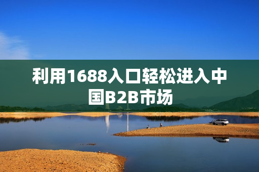 利用1688入口轻松进入中国B2B市场