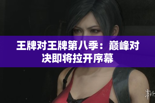 王牌对王牌第八季：巅峰对决即将拉开序幕