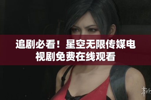 追剧必看！星空无限传媒电视剧免费在线观看