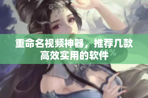 重命名视频神器，推荐几款高效实用的软件