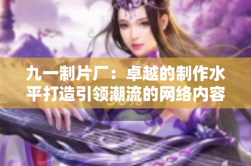 九一制片厂：卓越的制作水平打造引领潮流的网络内容