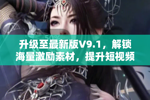 升级至最新版V9.1，解锁海量激励素材，提升短视频制作效率！