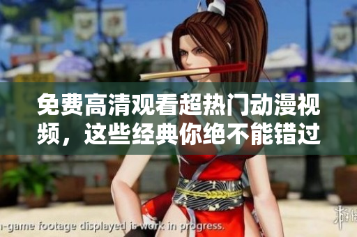 免费高清观看超热门动漫视频，这些经典你绝不能错过