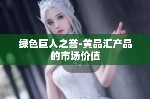 绿色巨人之誉-黄品汇产品的市场价值