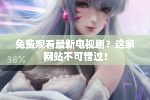 免费观看最新电视剧？这家网站不可错过！