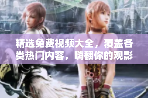 精选免费视频大全，覆盖各类热门内容，嗨翻你的观影体验！