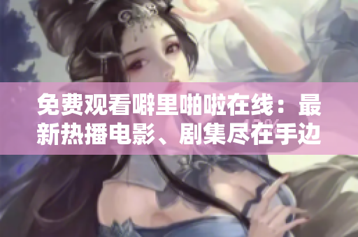 免费观看噼里啪啦在线：最新热播电影、剧集尽在手边