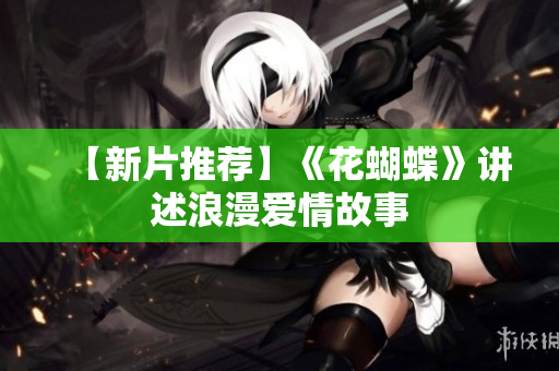 【新片推荐】《花蝴蝶》讲述浪漫爱情故事