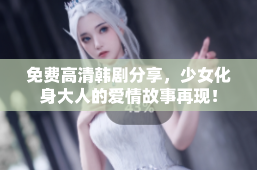 免费高清韩剧分享，少女化身大人的爱情故事再现！