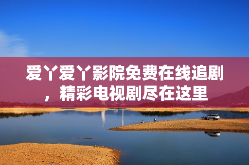爱丫爱丫影院免费在线追剧，精彩电视剧尽在这里