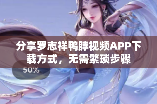 分享罗志祥鸭脖视频APP下载方式，无需繁琐步骤