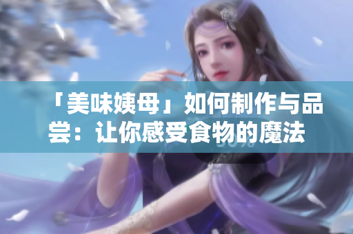 「美味姨母」如何制作与品尝：让你感受食物的魔法