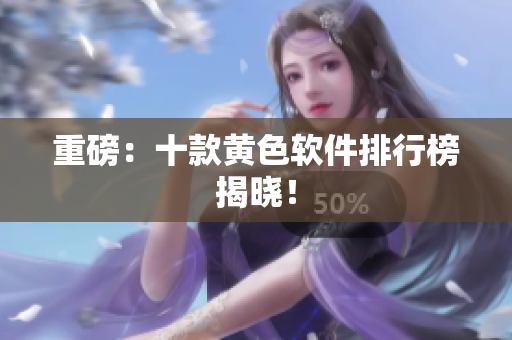 重磅：十款黄色软件排行榜揭晓！