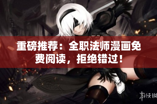 重磅推荐：全职法师漫画免费阅读，拒绝错过！