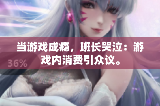 当游戏成瘾，班长哭泣：游戏内消费引众议。