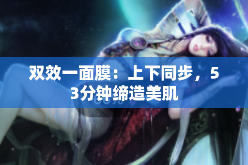 双效一面膜：上下同步，53分钟缔造美肌
