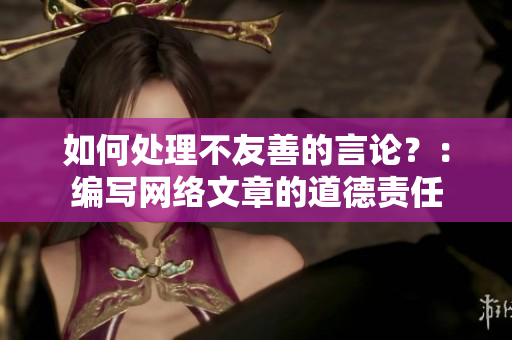 如何处理不友善的言论？：编写网络文章的道德责任