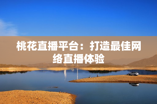 桃花直播平台：打造最佳网络直播体验