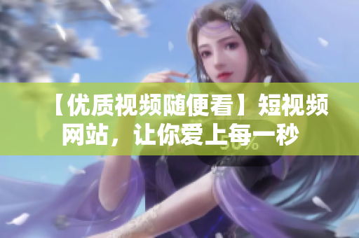 【优质视频随便看】短视频网站，让你爱上每一秒