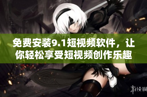 免费安装9.1短视频软件，让你轻松享受短视频创作乐趣