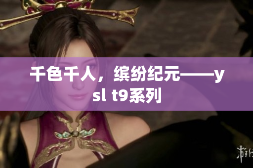 千色千人，缤纷纪元——ysl t9系列