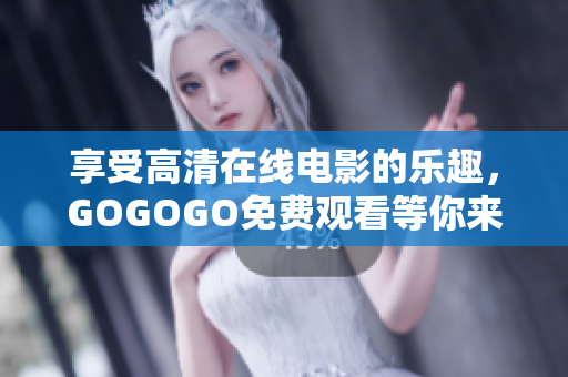 享受高清在线电影的乐趣，GOGOGO免费观看等你来！