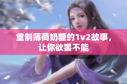 重制薄荷奶糖的1v2故事，让你欲罢不能