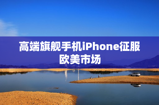 高端旗舰手机iPhone征服欧美市场