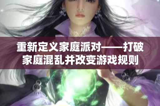 重新定义家庭派对——打破家庭混乱并改变游戏规则