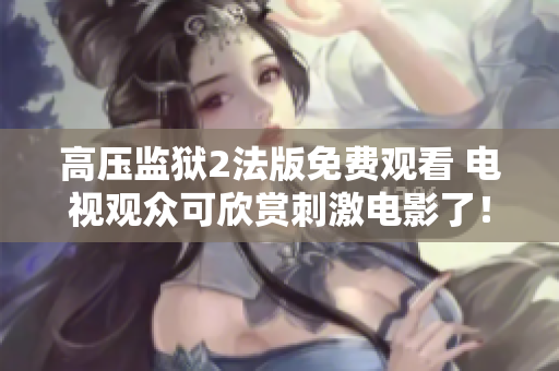 高压监狱2法版免费观看 电视观众可欣赏刺激电影了！