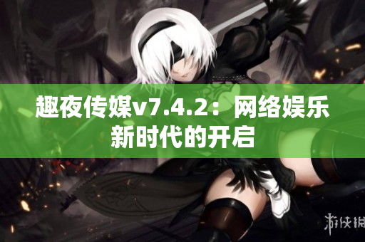 趣夜传媒v7.4.2：网络娱乐新时代的开启
