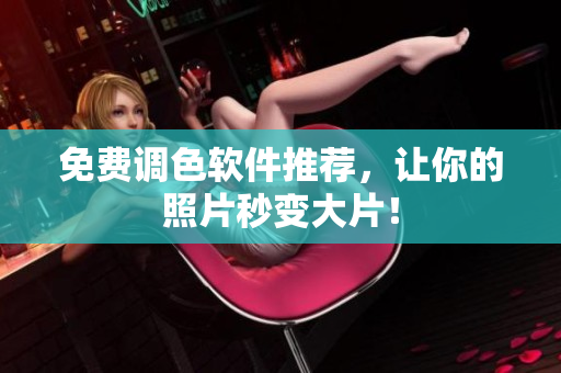 免费调色软件推荐，让你的照片秒变大片！