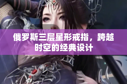 俄罗斯三层星形戒指，跨越时空的经典设计