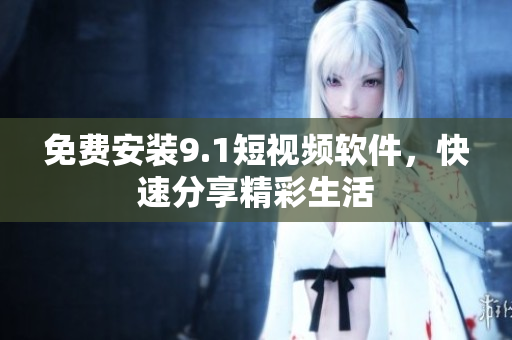 免费安装9.1短视频软件，快速分享精彩生活