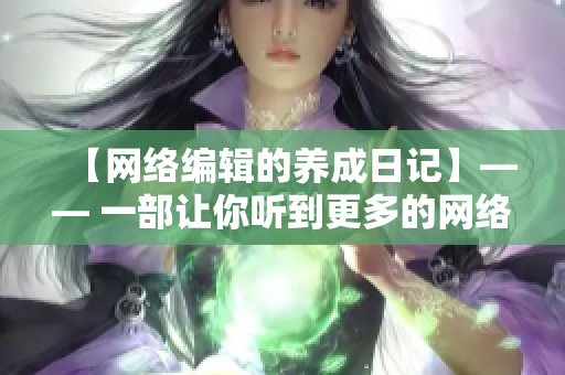 【网络编辑的养成日记】—— 一部让你听到更多的网络心声的中文剧