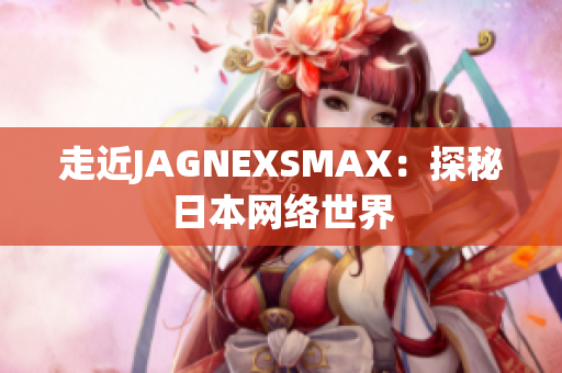 走近JAGNEXSMAX：探秘日本网络世界