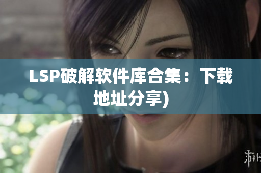 LSP破解软件库合集：下载地址分享)