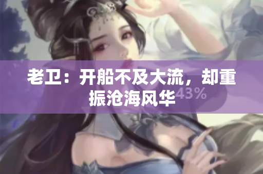 老卫：开船不及大流，却重振沧海风华